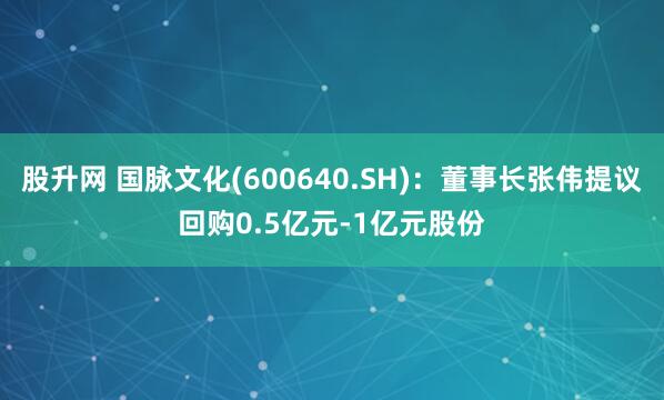 股升网 国脉文化(600640.SH)：董事长张伟提议回购0.5亿元-1亿元股份