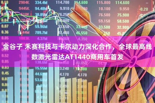 金谷子 禾赛科技与卡尔动力深化合作，全球最高线数激光雷达AT1440商用车首发