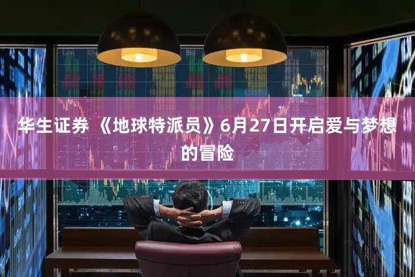 华生证券 《地球特派员》6月27日开启爱与梦想的冒险