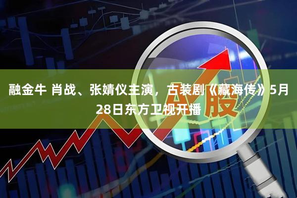 融金牛 肖战、张婧仪主演，古装剧《藏海传》5月28日东方卫视开播