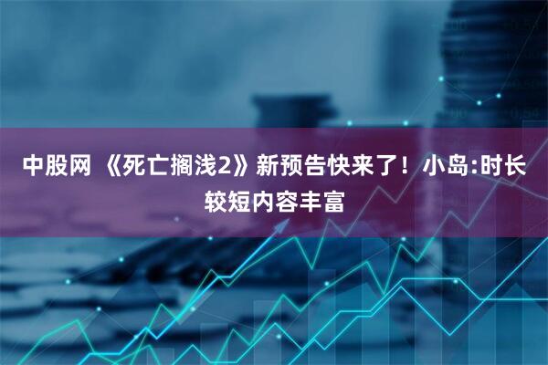 中股网 《死亡搁浅2》新预告快来了！小岛:时长较短内容丰富