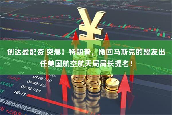 创达盈配资 突爆！特朗普，撤回马斯克的盟友出任美国航空航天局局长提名！