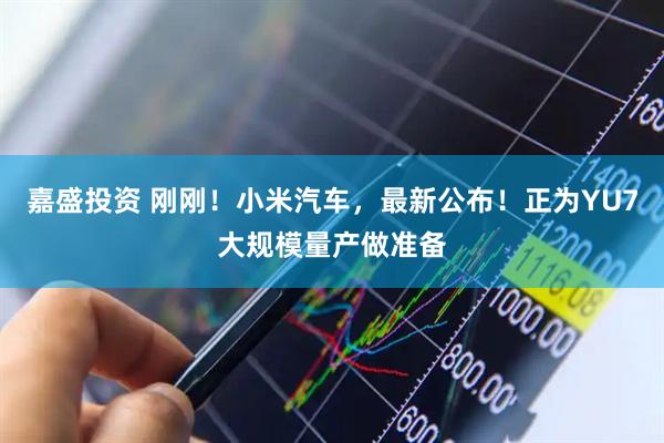 嘉盛投资 刚刚！小米汽车，最新公布！正为YU7大规模量产做准备