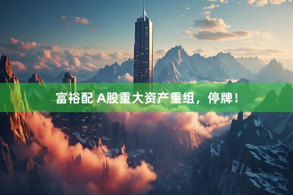 富裕配 A股重大资产重组，停牌！
