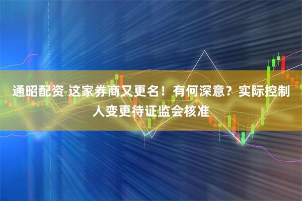 通昭配资 这家券商又更名！有何深意？实际控制人变更待证监会核准