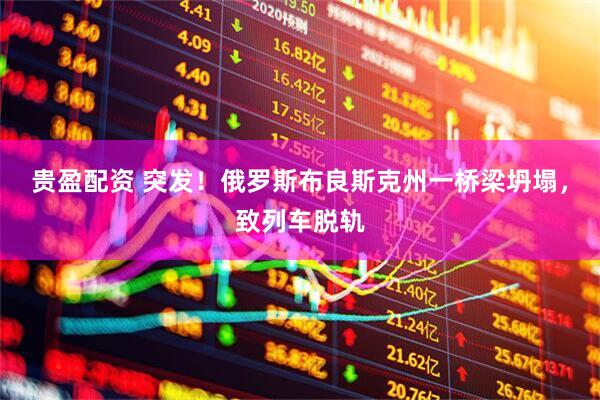 贵盈配资 突发！俄罗斯布良斯克州一桥梁坍塌，致列车脱轨
