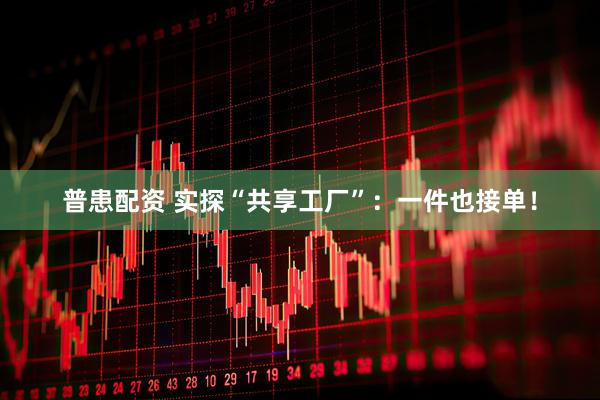 普患配资 实探“共享工厂”：一件也接单！
