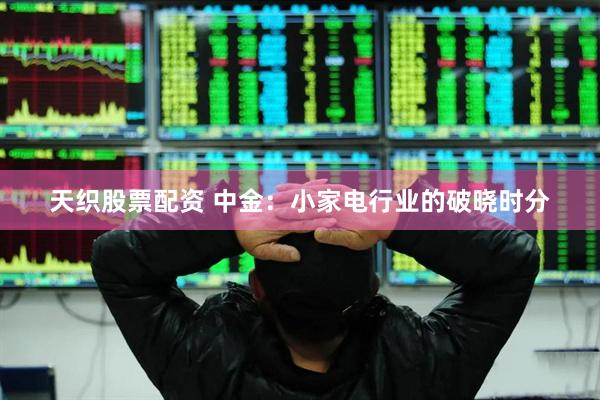 天织股票配资 中金：小家电行业的破晓时分