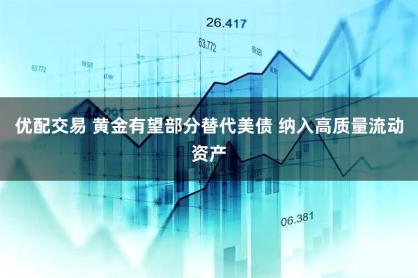 优配交易 黄金有望部分替代美债 纳入高质量流动资产