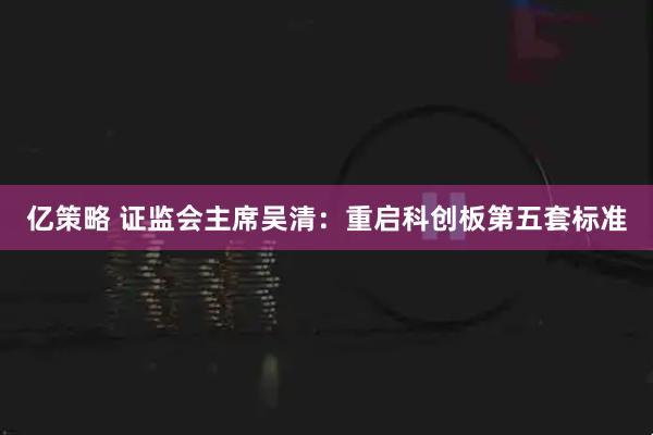 亿策略 证监会主席吴清：重启科创板第五套标准