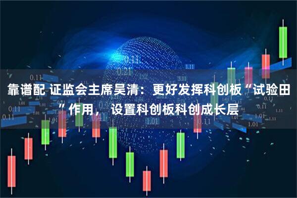 靠谱配 证监会主席吴清：更好发挥科创板“试验田”作用， 设置科创板科创成长层