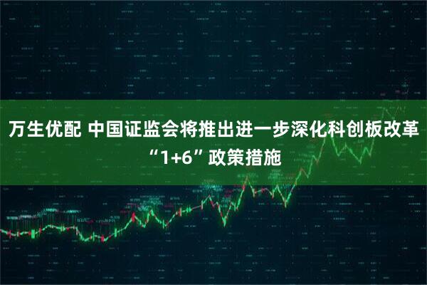万生优配 中国证监会将推出进一步深化科创板改革“1+6”政策措施