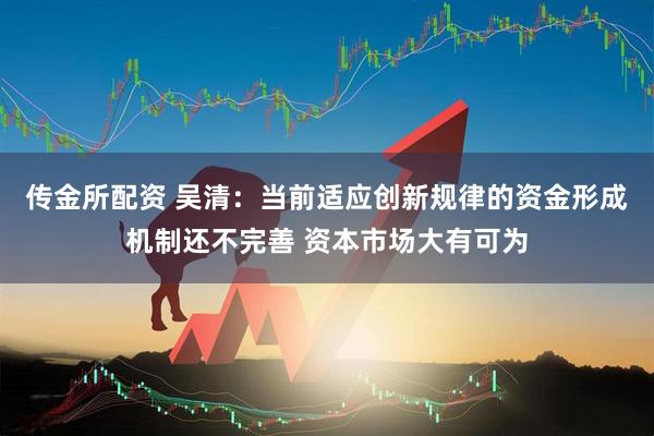 传金所配资 吴清：当前适应创新规律的资金形成机制还不完善 资本市场大有可为
