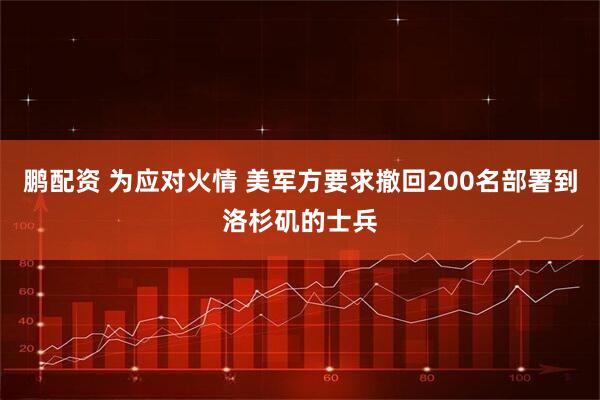 鹏配资 为应对火情 美军方要求撤回200名部署到洛杉矶的士兵