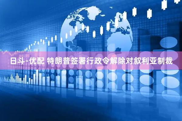 日斗-优配 特朗普签署行政令解除对叙利亚制裁