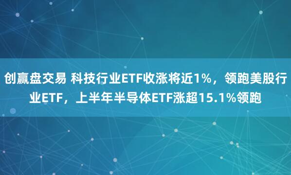创赢盘交易 科技行业ETF收涨将近1%，领跑美股行业ETF，上半年半导体ETF涨超15.1%领跑