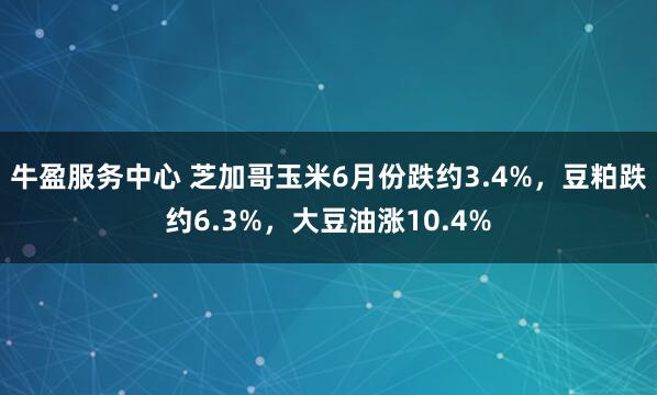 牛盈服务中心 芝加哥玉米6月份跌约3.4%，豆粕跌约6.3%，大豆油涨10.4%