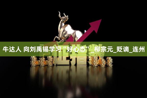 牛达人 向刘禹锡学习“好心态”_柳宗元_贬谪_连州