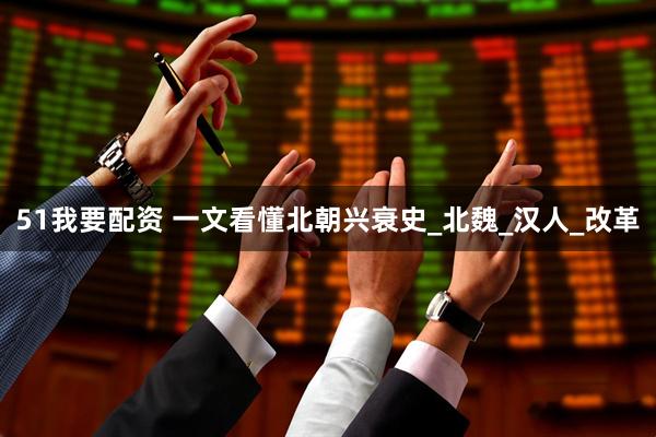 51我要配资 一文看懂北朝兴衰史_北魏_汉人_改革
