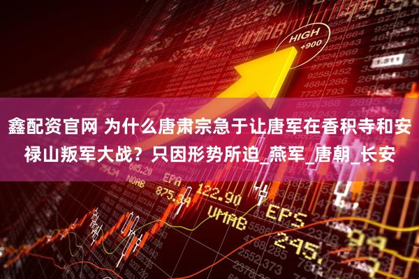 鑫配资官网 为什么唐肃宗急于让唐军在香积寺和安禄山叛军大战？只因形势所迫_燕军_唐朝_长安