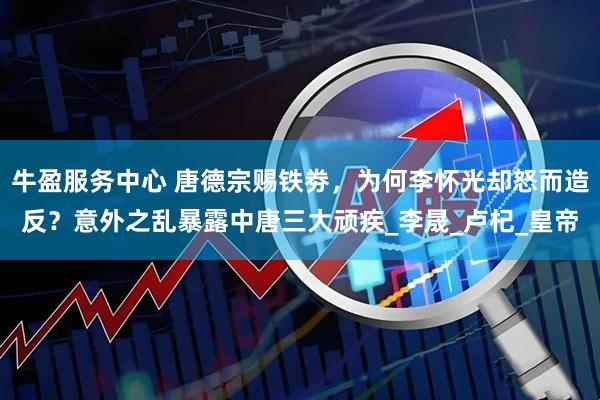 牛盈服务中心 唐德宗赐铁劵，为何李怀光却怒而造反？意外之乱暴露中唐三大顽疾_李晟_卢杞_皇帝
