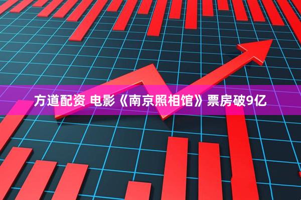 方道配资 电影《南京照相馆》票房破9亿
