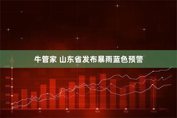 牛管家 山东省发布暴雨蓝色预警