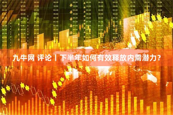 九牛网 评论丨下半年如何有效释放内需潜力？