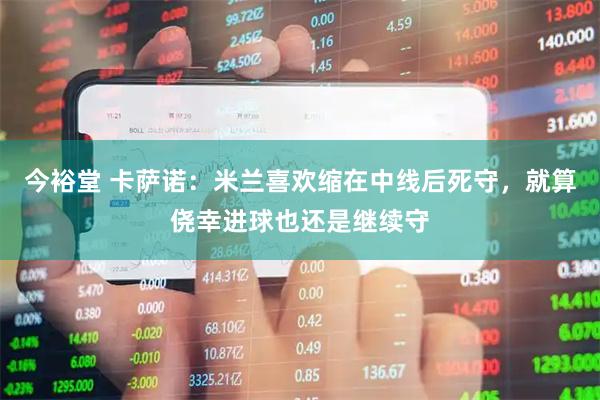 今裕堂 卡萨诺：米兰喜欢缩在中线后死守，就算侥幸进球也还是继续守