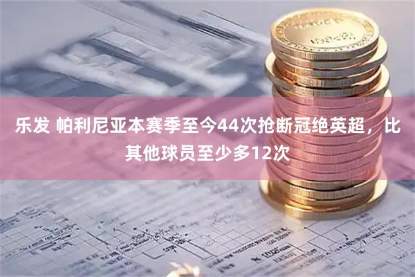 乐发 帕利尼亚本赛季至今44次抢断冠绝英超，比其他球员至少多12次