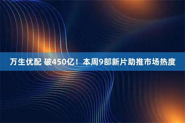 万生优配 破450亿！本周9部新片助推市场热度