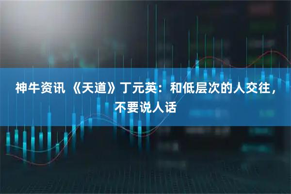 神牛资讯 《天道》丁元英：和低层次的人交往，不要说人话