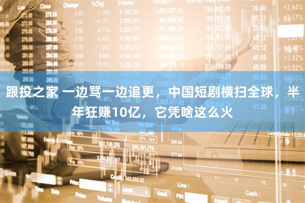 跟投之家 一边骂一边追更，中国短剧横扫全球，半年狂赚10亿，它凭啥这么火
