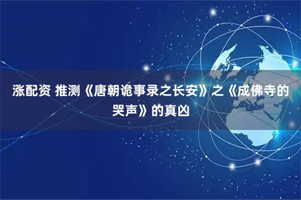 涨配资 推测《唐朝诡事录之长安》之《成佛寺的哭声》的真凶