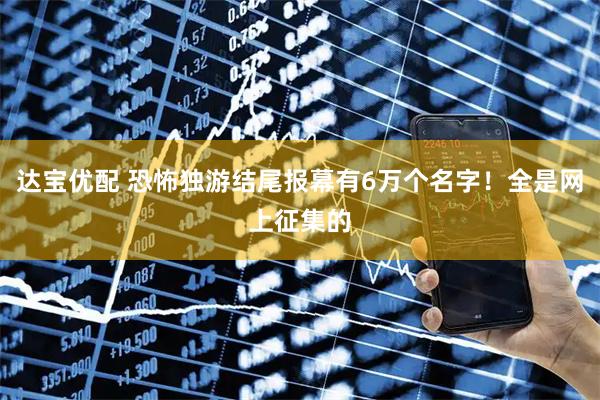 达宝优配 恐怖独游结尾报幕有6万个名字！全是网上征集的