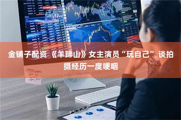 金铺子配资 《羊蹄山》女主演员“玩自己” 谈拍摄经历一度哽咽