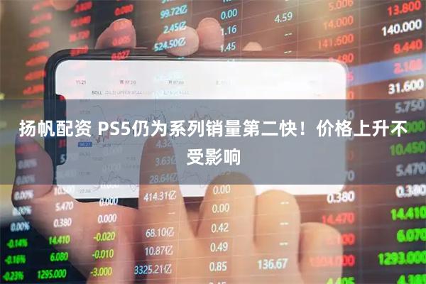 扬帆配资 PS5仍为系列销量第二快！价格上升不受影响