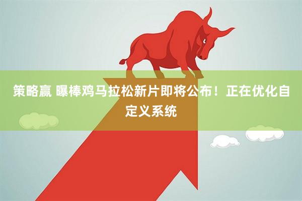 策略赢 曝棒鸡马拉松新片即将公布！正在优化自定义系统