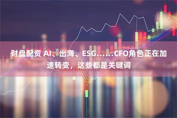财盘配资 AI、出海、ESG……CFO角色正在加速转变，这些都是关键词