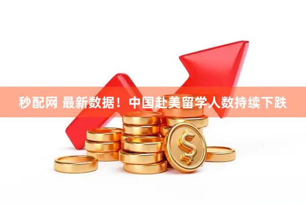 秒配网 最新数据！中国赴美留学人数持续下跌