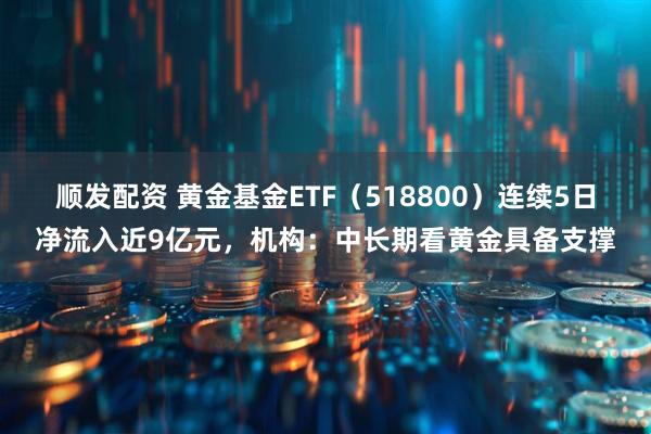 顺发配资 黄金基金ETF（518800）连续5日净流入近9亿元，机构：中长期看黄金具备支撑