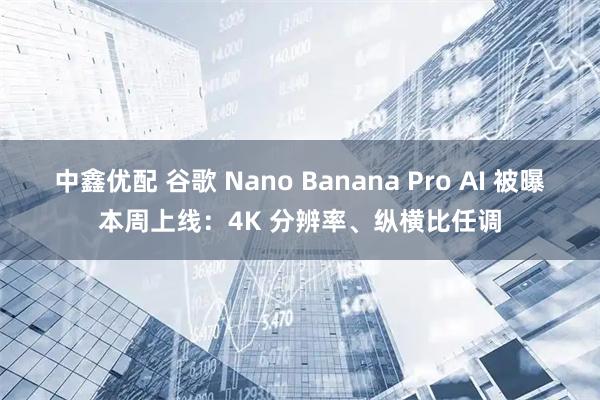 中鑫优配 谷歌 Nano Banana Pro AI 被曝本周上线：4K 分辨率、纵横比任调