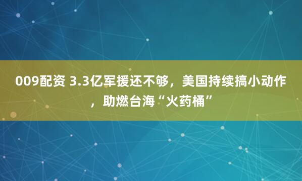 009配资 3.3亿军援还不够，美国持续搞小动作，助燃台海“火药桶”
