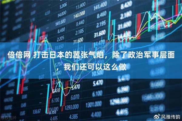 倍倍网 打击日本的嚣张气焰，除了政治军事层面，我们还可以这么做