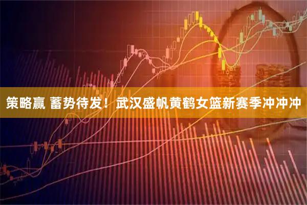 策略赢 蓄势待发！武汉盛帆黄鹤女篮新赛季冲冲冲