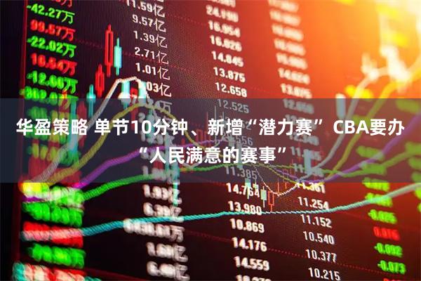 华盈策略 单节10分钟、新增“潜力赛” CBA要办“人民满意的赛事”