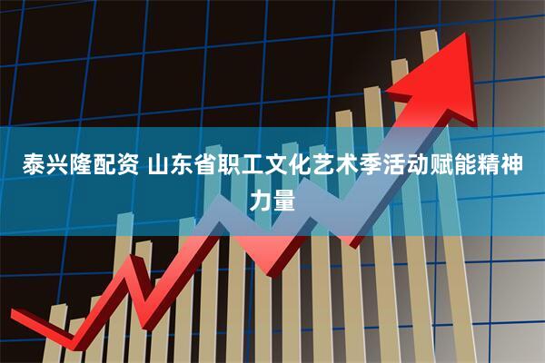 泰兴隆配资 山东省职工文化艺术季活动赋能精神力量