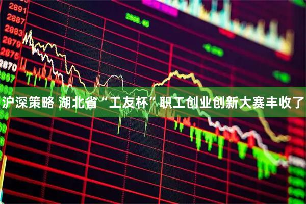 沪深策略 湖北省“工友杯”职工创业创新大赛丰收了