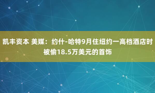 凯丰资本 美媒：约什-哈特9月住纽约一高档酒店时被偷18.5万美元的首饰