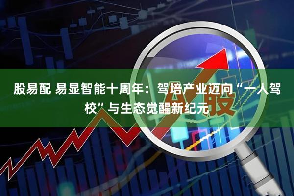 股易配 易显智能十周年：驾培产业迈向“一人驾校”与生态觉醒新纪元